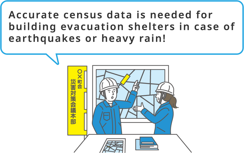 Accurate census data is needed for building evacuation shelters in case of earthquakes or heavy rain!