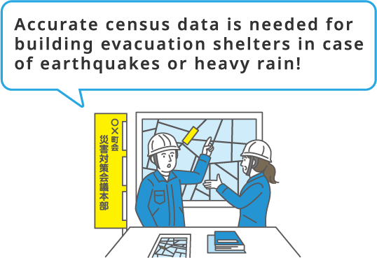 Accurate census data is needed for building evacuation shelters in case of earthquakes or heavy rain!