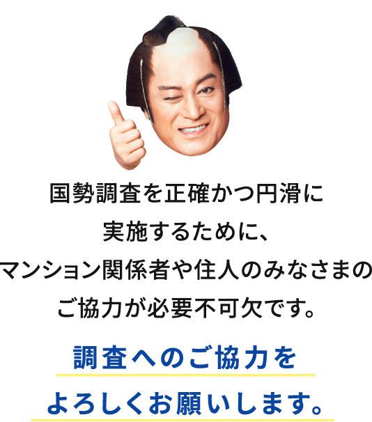 国勢調査を正確かつ円滑に実施するために、マンション関係者や住人のみなさまのご協力が必要不可欠です。調査へのご協力をよろしくお願いします。