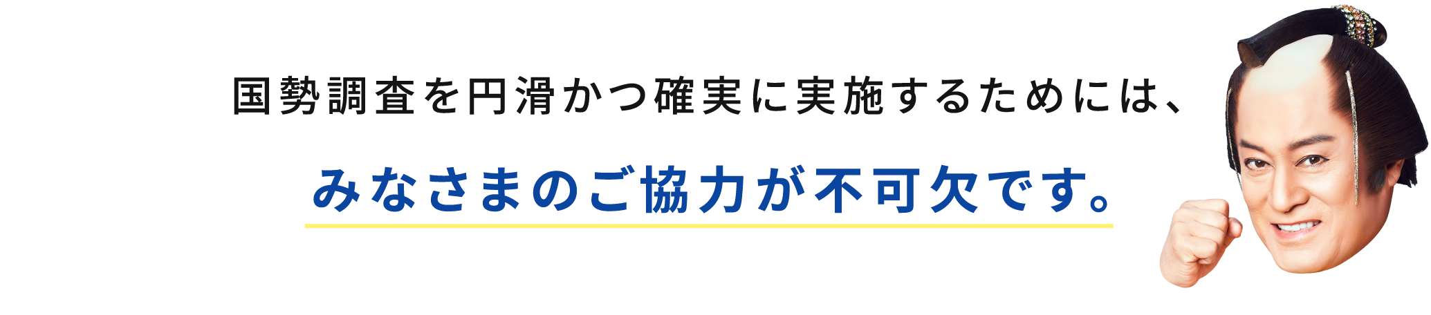 国勢調査を円滑かつ確実に実施するためには、みなさまのご協力が不可欠です。