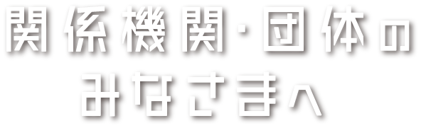 関係機関・団体のみなさまへ