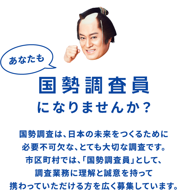 国勢調査は、日本の未来をつくるために必要不可欠な、とても大切な調査です。市区町村では、「国勢調査員」として、調査業務に理解と誠意を持って携わっていただける方を広く募集しています。