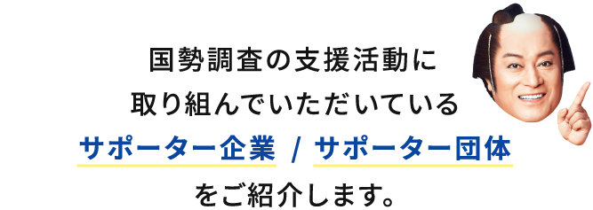 国勢調査の支援活動に取り組んでいただいているサポーター企業 / サポーター団体をご紹介します。